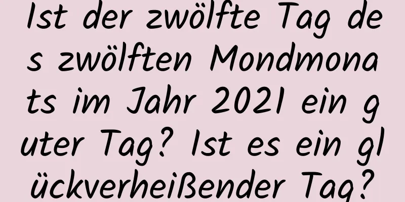 Ist der zwölfte Tag des zwölften Mondmonats im Jahr 2021 ein guter Tag? Ist es ein glückverheißender Tag?