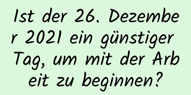 Ist der 26. Dezember 2021 ein günstiger Tag, um mit der Arbeit zu beginnen?