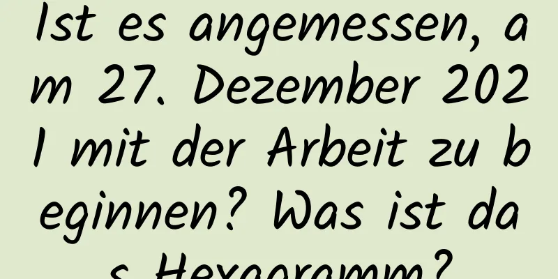 Ist es angemessen, am 27. Dezember 2021 mit der Arbeit zu beginnen? Was ist das Hexagramm?