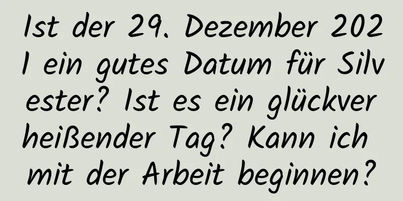 Ist der 29. Dezember 2021 ein gutes Datum für Silvester? Ist es ein glückverheißender Tag? Kann ich mit der Arbeit beginnen?