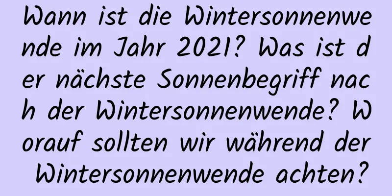 Wann ist die Wintersonnenwende im Jahr 2021? Was ist der nächste Sonnenbegriff nach der Wintersonnenwende? Worauf sollten wir während der Wintersonnenwende achten?