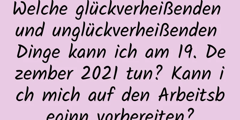 Welche glückverheißenden und unglückverheißenden Dinge kann ich am 19. Dezember 2021 tun? Kann ich mich auf den Arbeitsbeginn vorbereiten?