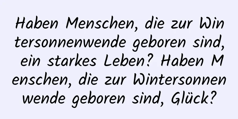 Haben Menschen, die zur Wintersonnenwende geboren sind, ein starkes Leben? Haben Menschen, die zur Wintersonnenwende geboren sind, Glück?