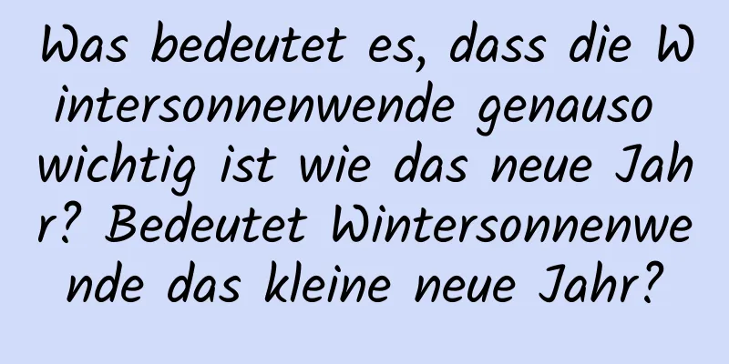 Was bedeutet es, dass die Wintersonnenwende genauso wichtig ist wie das neue Jahr? Bedeutet Wintersonnenwende das kleine neue Jahr?