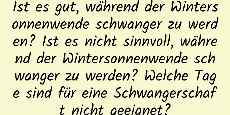 Ist es gut, während der Wintersonnenwende schwanger zu werden? Ist es nicht sinnvoll, während der Wintersonnenwende schwanger zu werden? Welche Tage sind für eine Schwangerschaft nicht geeignet?