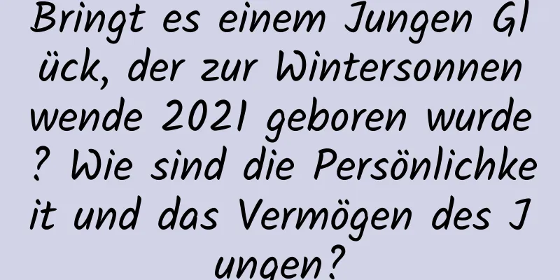 Bringt es einem Jungen Glück, der zur Wintersonnenwende 2021 geboren wurde? Wie sind die Persönlichkeit und das Vermögen des Jungen?