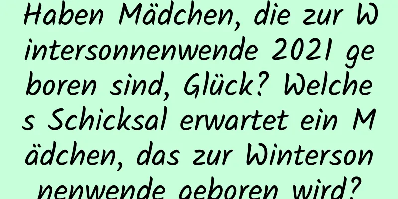 Haben Mädchen, die zur Wintersonnenwende 2021 geboren sind, Glück? Welches Schicksal erwartet ein Mädchen, das zur Wintersonnenwende geboren wird?