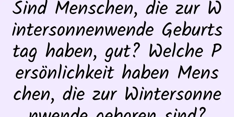 Sind Menschen, die zur Wintersonnenwende Geburtstag haben, gut? Welche Persönlichkeit haben Menschen, die zur Wintersonnenwende geboren sind?