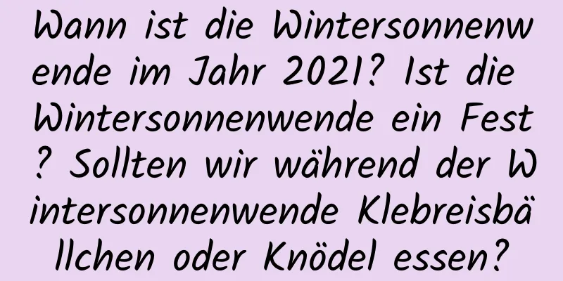 Wann ist die Wintersonnenwende im Jahr 2021? Ist die Wintersonnenwende ein Fest? Sollten wir während der Wintersonnenwende Klebreisbällchen oder Knödel essen?