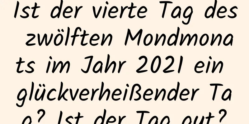 Ist der vierte Tag des zwölften Mondmonats im Jahr 2021 ein glückverheißender Tag? Ist der Tag gut?