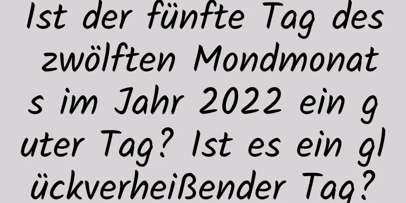 Ist der fünfte Tag des zwölften Mondmonats im Jahr 2022 ein guter Tag? Ist es ein glückverheißender Tag?