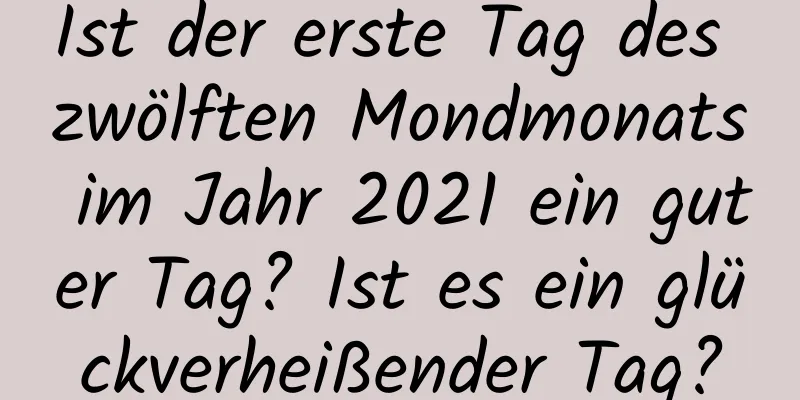 Ist der erste Tag des zwölften Mondmonats im Jahr 2021 ein guter Tag? Ist es ein glückverheißender Tag?