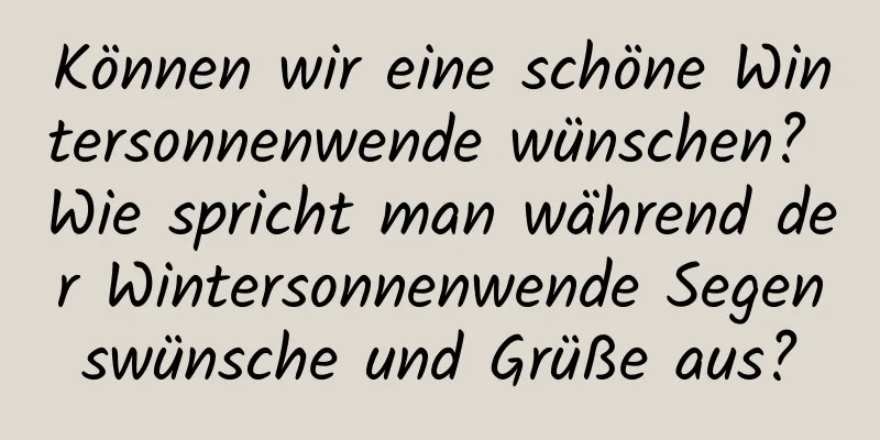 Können wir eine schöne Wintersonnenwende wünschen? Wie spricht man während der Wintersonnenwende Segenswünsche und Grüße aus?