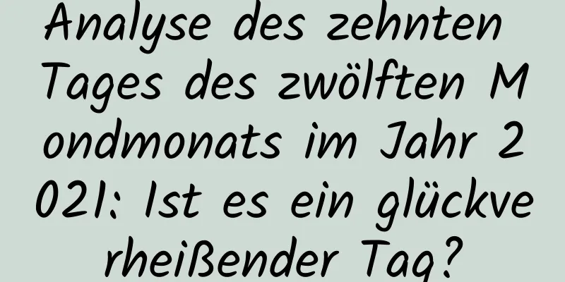 Analyse des zehnten Tages des zwölften Mondmonats im Jahr 2021: Ist es ein glückverheißender Tag?