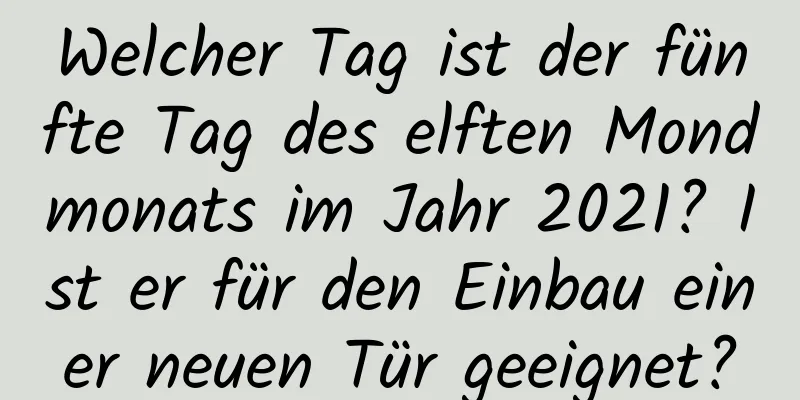 Welcher Tag ist der fünfte Tag des elften Mondmonats im Jahr 2021? Ist er für den Einbau einer neuen Tür geeignet?