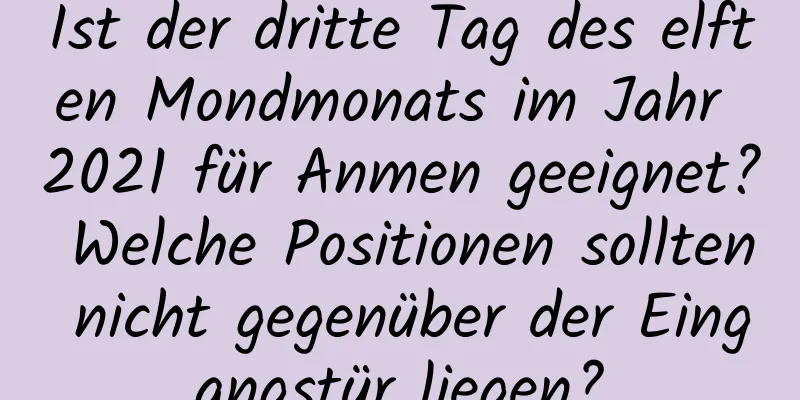 Ist der dritte Tag des elften Mondmonats im Jahr 2021 für Anmen geeignet? Welche Positionen sollten nicht gegenüber der Eingangstür liegen?