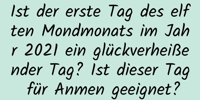 Ist der erste Tag des elften Mondmonats im Jahr 2021 ein glückverheißender Tag? Ist dieser Tag für Anmen geeignet?