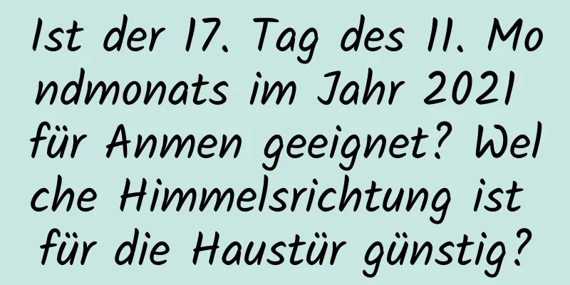 Ist der 17. Tag des 11. Mondmonats im Jahr 2021 für Anmen geeignet? Welche Himmelsrichtung ist für die Haustür günstig?