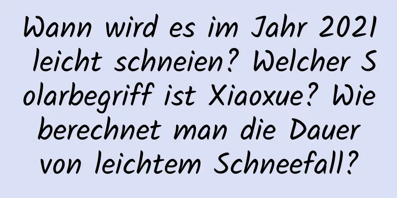 Wann wird es im Jahr 2021 leicht schneien? Welcher Solarbegriff ist Xiaoxue? Wie berechnet man die Dauer von leichtem Schneefall?