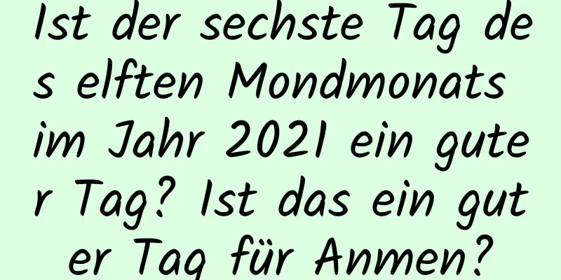 Ist der sechste Tag des elften Mondmonats im Jahr 2021 ein guter Tag? Ist das ein guter Tag für Anmen?