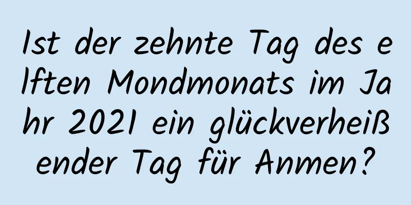 Ist der zehnte Tag des elften Mondmonats im Jahr 2021 ein glückverheißender Tag für Anmen?