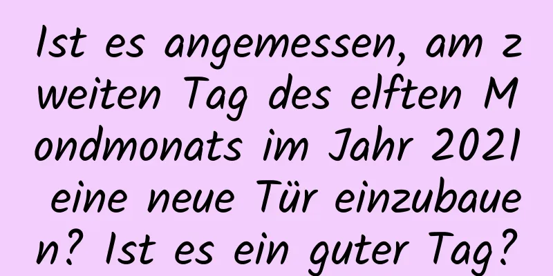 Ist es angemessen, am zweiten Tag des elften Mondmonats im Jahr 2021 eine neue Tür einzubauen? Ist es ein guter Tag?