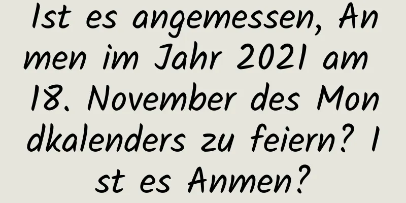 Ist es angemessen, Anmen im Jahr 2021 am 18. November des Mondkalenders zu feiern? Ist es Anmen?