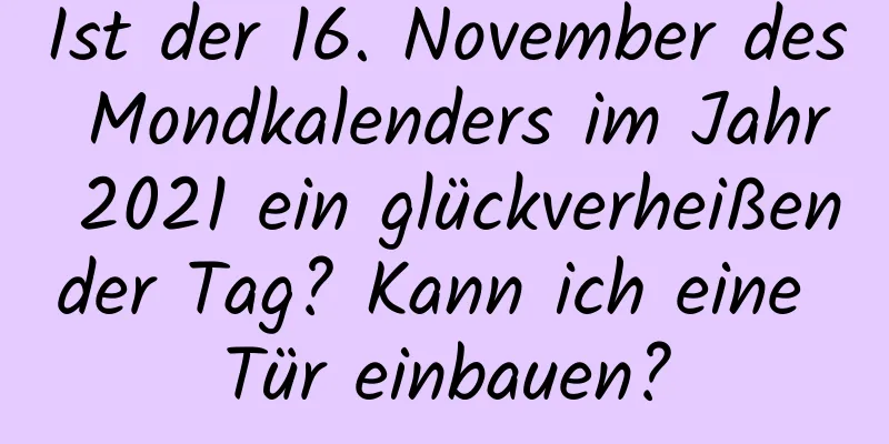 Ist der 16. November des Mondkalenders im Jahr 2021 ein glückverheißender Tag? Kann ich eine Tür einbauen?