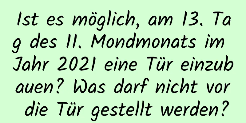 Ist es möglich, am 13. Tag des 11. Mondmonats im Jahr 2021 eine Tür einzubauen? Was darf nicht vor die Tür gestellt werden?