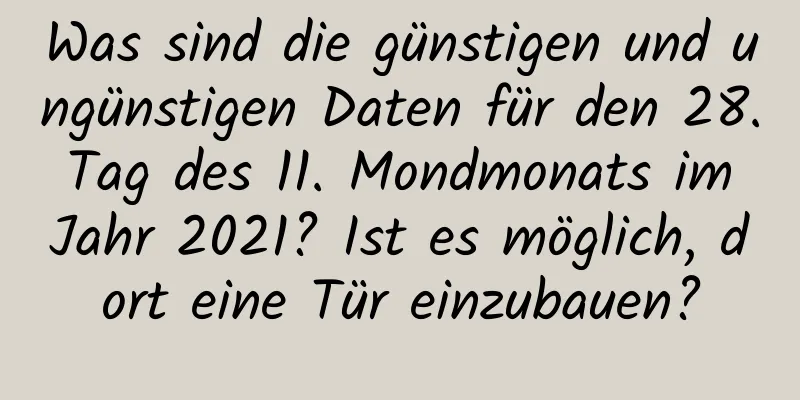 Was sind die günstigen und ungünstigen Daten für den 28. Tag des 11. Mondmonats im Jahr 2021? Ist es möglich, dort eine Tür einzubauen?