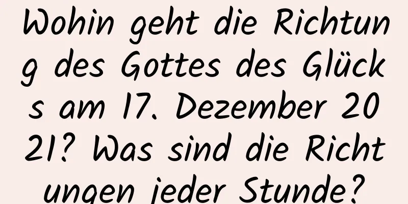 Wohin geht die Richtung des Gottes des Glücks am 17. Dezember 2021? Was sind die Richtungen jeder Stunde?