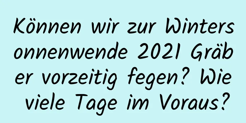 Können wir zur Wintersonnenwende 2021 Gräber vorzeitig fegen? Wie viele Tage im Voraus?