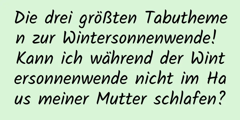 Die drei größten Tabuthemen zur Wintersonnenwende! Kann ich während der Wintersonnenwende nicht im Haus meiner Mutter schlafen?