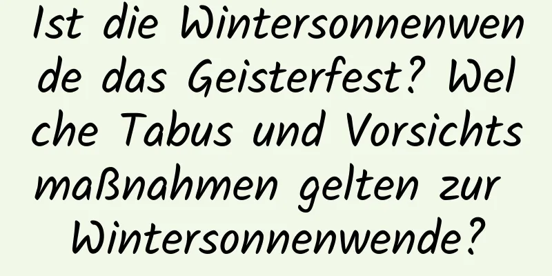 Ist die Wintersonnenwende das Geisterfest? Welche Tabus und Vorsichtsmaßnahmen gelten zur Wintersonnenwende?