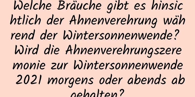 Welche Bräuche gibt es hinsichtlich der Ahnenverehrung während der Wintersonnenwende? Wird die Ahnenverehrungszeremonie zur Wintersonnenwende 2021 morgens oder abends abgehalten?