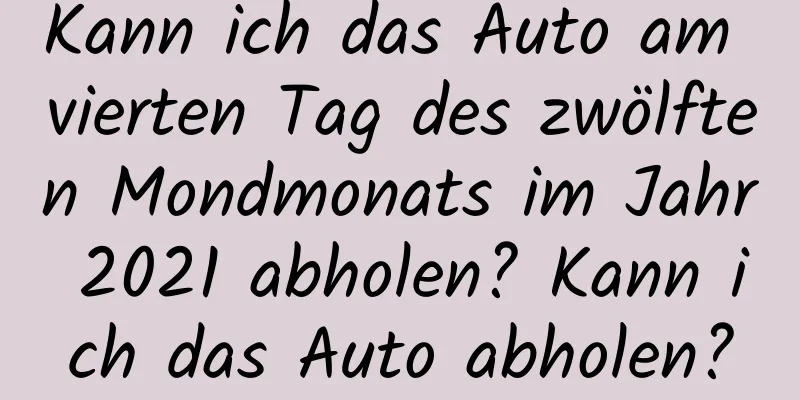 Kann ich das Auto am vierten Tag des zwölften Mondmonats im Jahr 2021 abholen? Kann ich das Auto abholen?