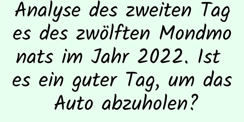 Analyse des zweiten Tages des zwölften Mondmonats im Jahr 2022. Ist es ein guter Tag, um das Auto abzuholen?