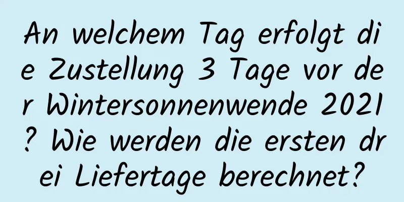 An welchem ​​Tag erfolgt die Zustellung 3 Tage vor der Wintersonnenwende 2021? Wie werden die ersten drei Liefertage berechnet?