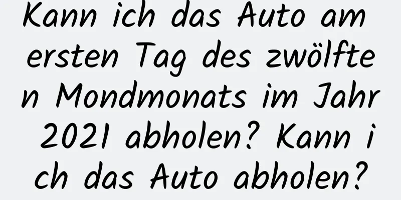 Kann ich das Auto am ersten Tag des zwölften Mondmonats im Jahr 2021 abholen? Kann ich das Auto abholen?