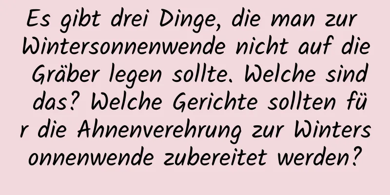 Es gibt drei Dinge, die man zur Wintersonnenwende nicht auf die Gräber legen sollte. Welche sind das? Welche Gerichte sollten für die Ahnenverehrung zur Wintersonnenwende zubereitet werden?