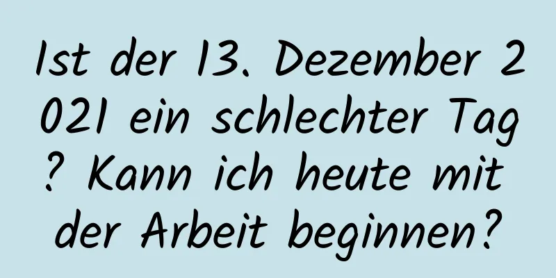 Ist der 13. Dezember 2021 ein schlechter Tag? Kann ich heute mit der Arbeit beginnen?