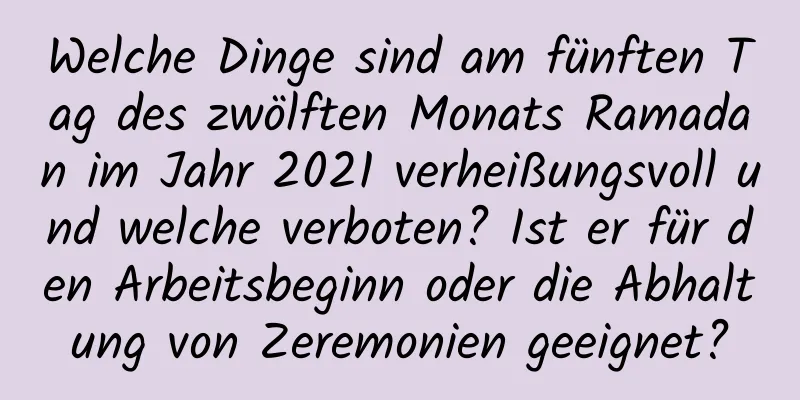 Welche Dinge sind am fünften Tag des zwölften Monats Ramadan im Jahr 2021 verheißungsvoll und welche verboten? Ist er für den Arbeitsbeginn oder die Abhaltung von Zeremonien geeignet?