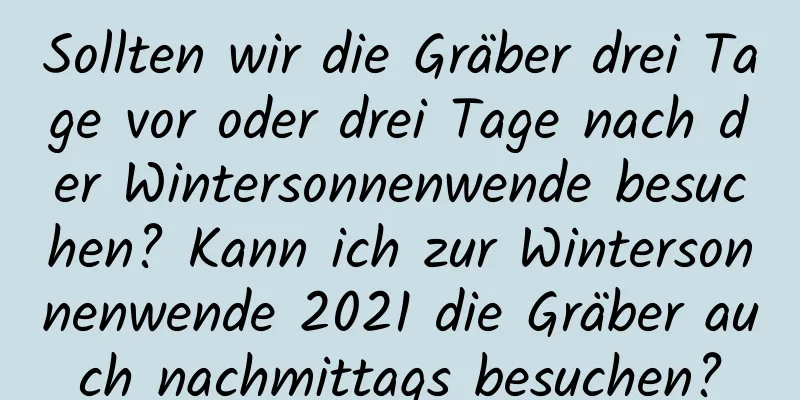 Sollten wir die Gräber drei Tage vor oder drei Tage nach der Wintersonnenwende besuchen? Kann ich zur Wintersonnenwende 2021 die Gräber auch nachmittags besuchen?