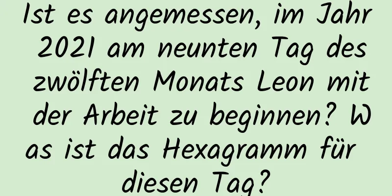 Ist es angemessen, im Jahr 2021 am neunten Tag des zwölften Monats Leon mit der Arbeit zu beginnen? Was ist das Hexagramm für diesen Tag?