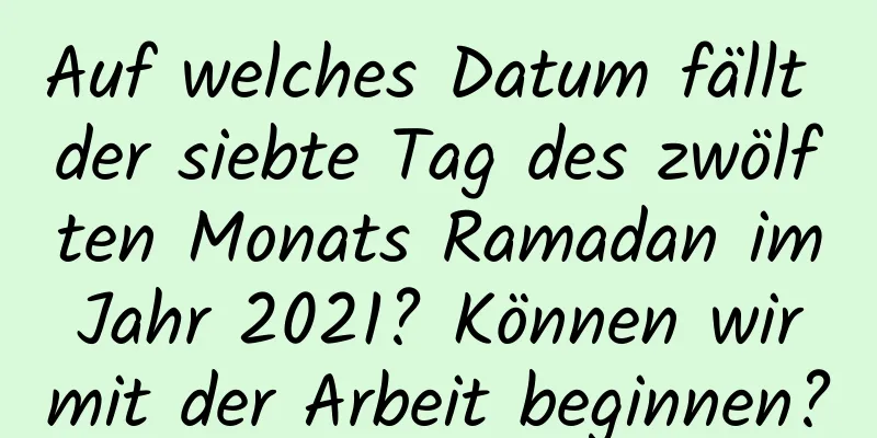 Auf welches Datum fällt der siebte Tag des zwölften Monats Ramadan im Jahr 2021? Können wir mit der Arbeit beginnen?