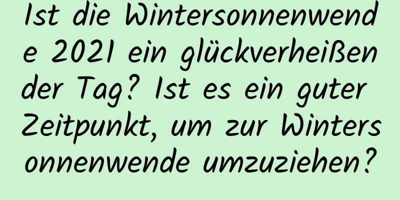 Ist die Wintersonnenwende 2021 ein glückverheißender Tag? Ist es ein guter Zeitpunkt, um zur Wintersonnenwende umzuziehen?