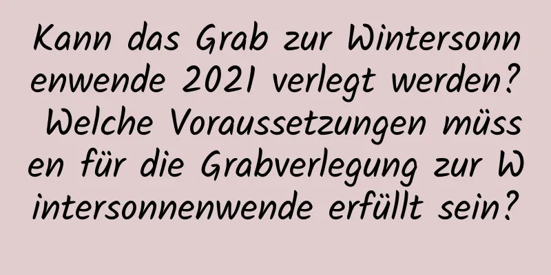 Kann das Grab zur Wintersonnenwende 2021 verlegt werden? Welche Voraussetzungen müssen für die Grabverlegung zur Wintersonnenwende erfüllt sein?