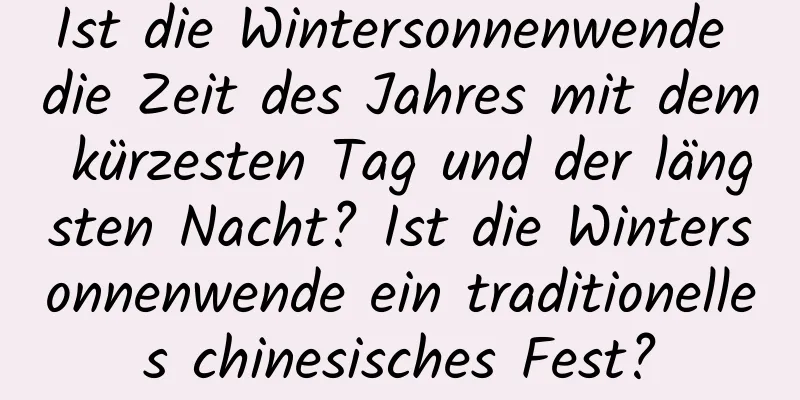 Ist die Wintersonnenwende die Zeit des Jahres mit dem kürzesten Tag und der längsten Nacht? Ist die Wintersonnenwende ein traditionelles chinesisches Fest?