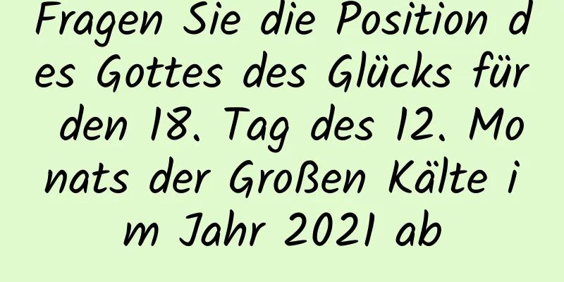 Fragen Sie die Position des Gottes des Glücks für den 18. Tag des 12. Monats der Großen Kälte im Jahr 2021 ab