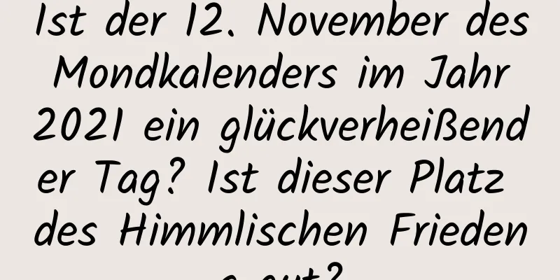 Ist der 12. November des Mondkalenders im Jahr 2021 ein glückverheißender Tag? Ist dieser Platz des Himmlischen Friedens gut?